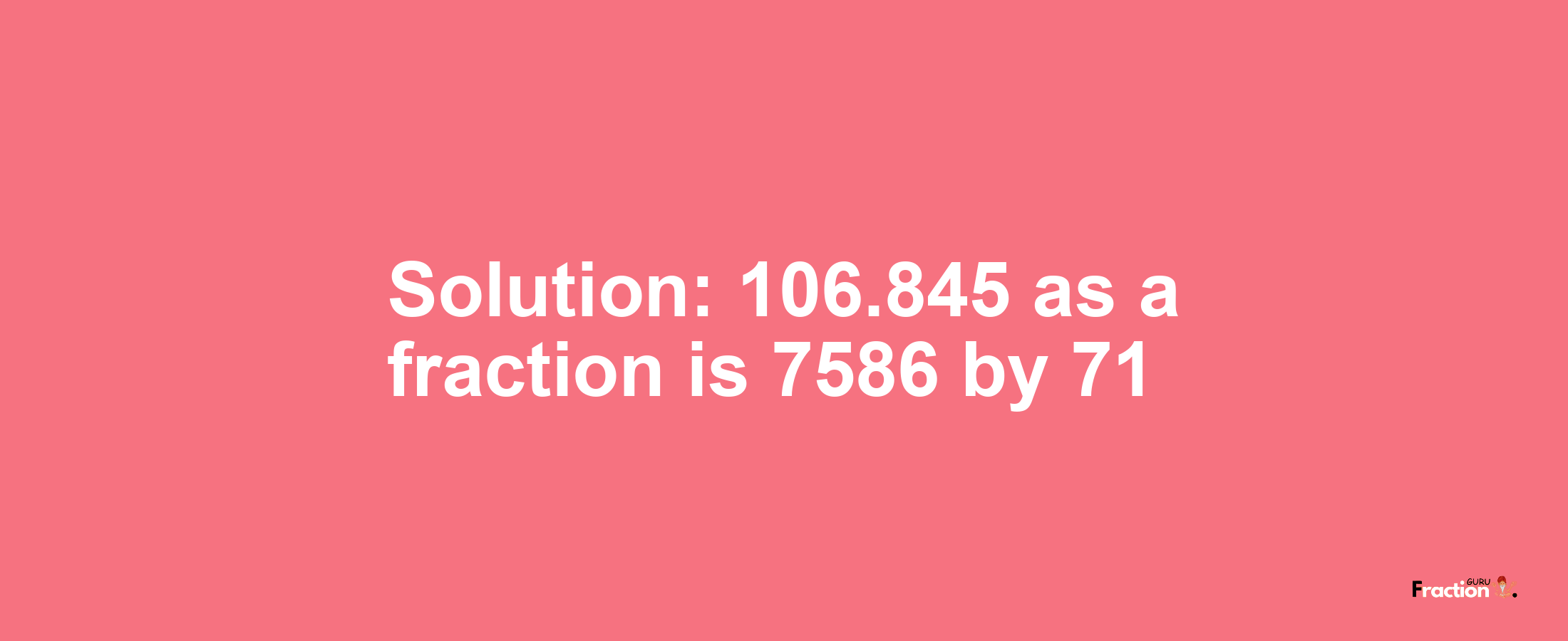 Solution:106.845 as a fraction is 7586/71